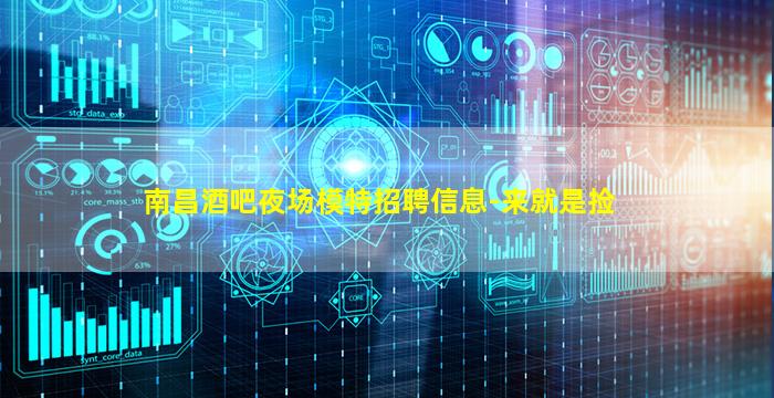 南昌酒吧夜场模特招聘信息-来就是捡